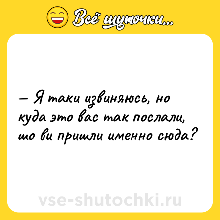 Шутка: — Я таки извиняюсь, но куда это вас так послали, шо ви пришли именно сюда?