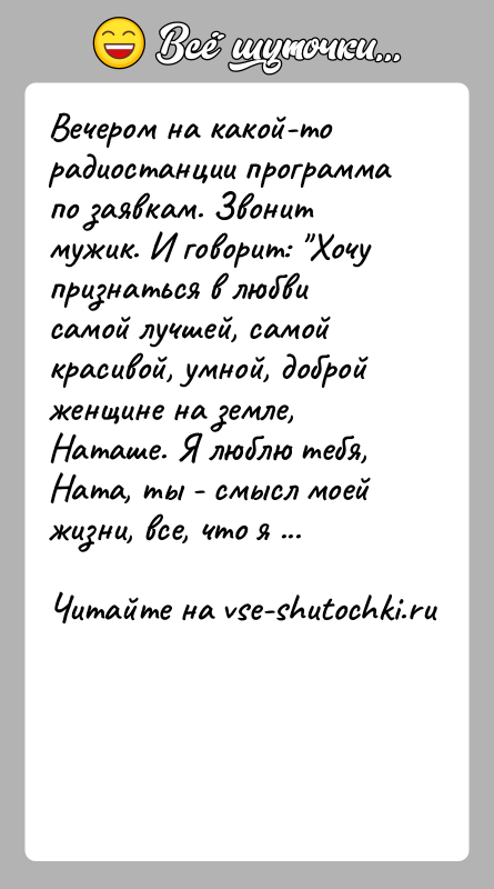 История: Вечером на какой-то радиостанции программа по заявкам. Звонит мужик. И говорит: Хочу признаться в любви самой лучшей, самой красивой, умной,