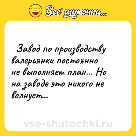 Шутка:   Завод по производству валерьянки постоянно не выполняет план... Но на заводе это никого не волнует...  