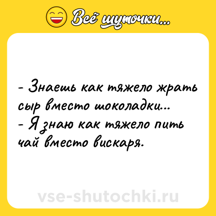 Шутка: - Знаешь как тяжело жрать сыр вместо шоколадки...<br>- Я знаю как тяжело пить чай вместо вискаря.