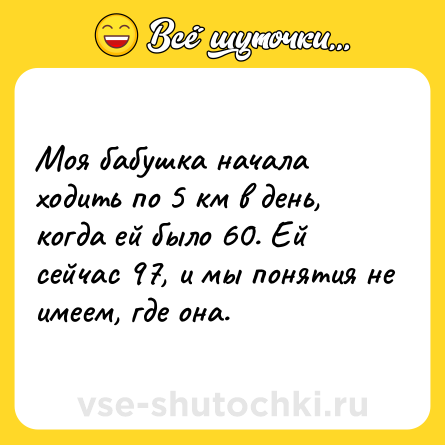 Шутка: Моя бабушка начала ходить по 5 км в день, когда ей было 60. Ей сейчас 97, и мы понятия не имеем, где она.