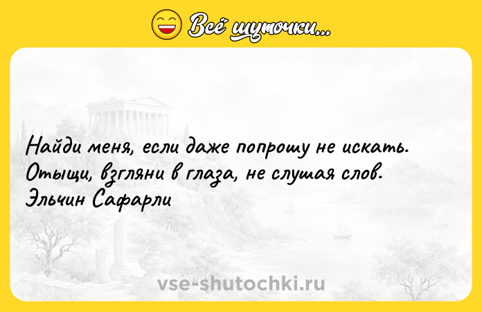 Цитата: Найди меня, если даже попрошу не искать. Отыщи, взгляни в глаза, не слушая слов. Эльчин Сафарли