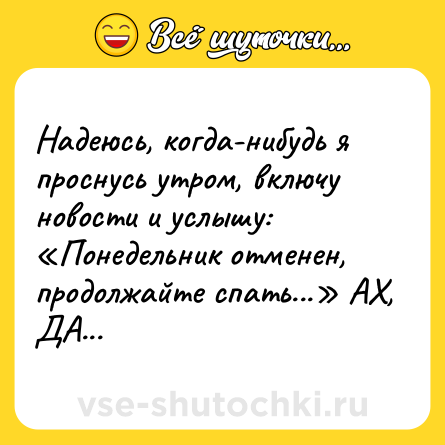 Шутка: Надеюсь, когда-нибудь я проснусь утром, включу новости и услышу: «Понедельник отменен, продолжайте спать...» АХ, ДА...
