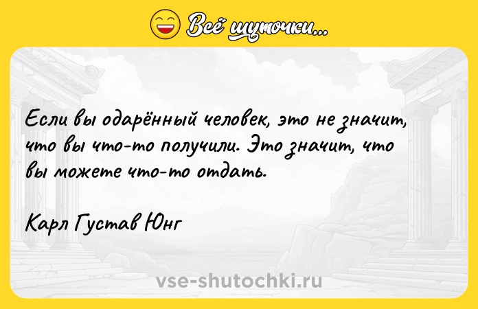 Цитата: Если вы одарённый человек, это не значит, что вы что-то получили. Это значит, что вы можете что-то отдать.Карл Густав Юнг