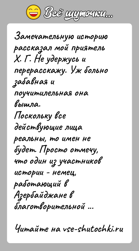 История: Замечательную историю рассказал мой приятель Х. Г. Не удержуcь иперерасскажу. Уж больно забавная и поучитилельная она вышла.Поскольку все действующие лица