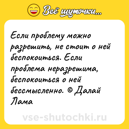 Шутка: Если проблему можно разрешить, не стоит о ней беспокоиться. Если проблема неразрешима, беспокоиться о ней бессмысленно. © Далай Лама