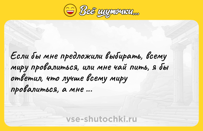 Цитата: Если бы мне предложили выбирать, всему миру провалиться, или мне чай пить, я бы ответил, что лучше всему миру провалиться, а мне чтобы чай пить.Федор Достоевский