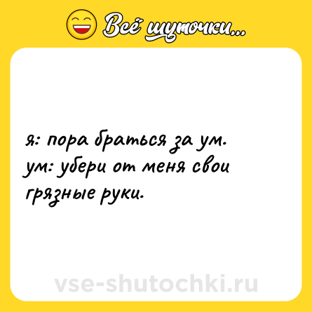 Шутка: я: пора браться за ум. <br>ум: убери от меня свои грязные руки.