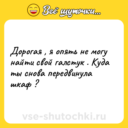 Шутка: Дорогая , я опять не могу найти свой галстук . Куда ты снова передвинула шкаф ?