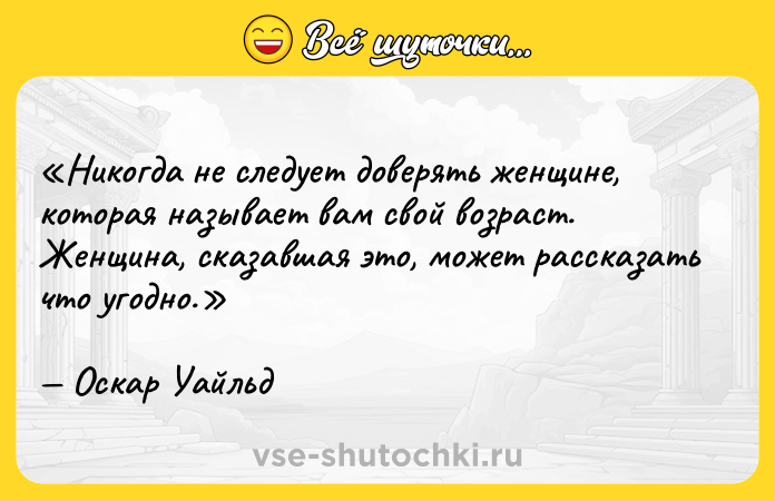 Цитата: Никогда не следует доверять женщине, которая называет вам свой возраст. Женщина, сказавшая это, может рассказать что угодно.Оскар Уайльд