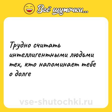 Шутка: Трудно считать интеллигентными людьми тех, кто напоминает тебе о долге