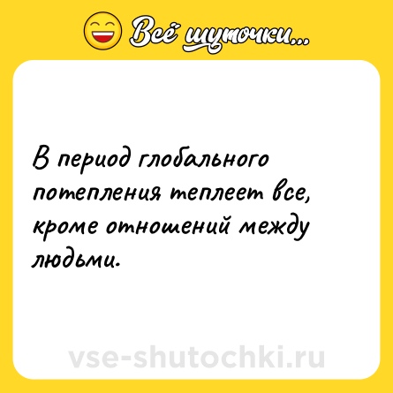 Шутка: В период глобального потепления теплеет все, кроме отношений между людьми.