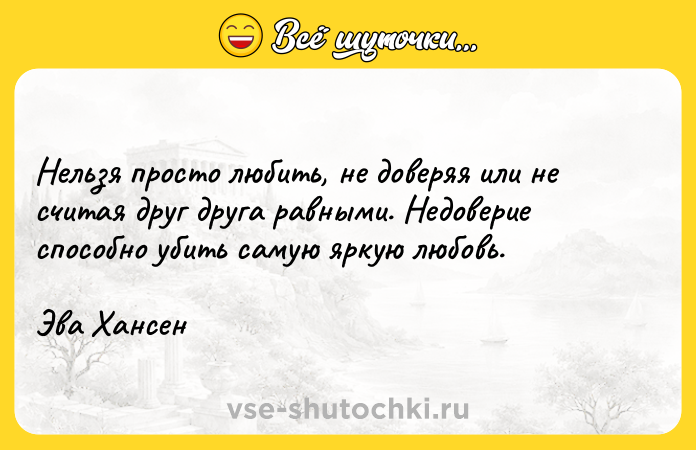 Цитата: Нельзя просто любить, не доверяя или не считая друг друга равными. Недоверие способно убить самую яркую любовь.Эва Хансен