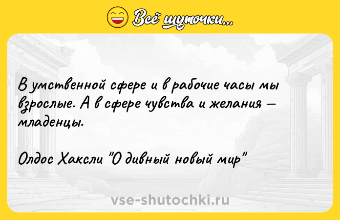 Цитата: В умственной сфере и в рабочие часы мы взрослые. А в сфере чувства и желания младенцы.Олдос Хаксли О дивный новый мир