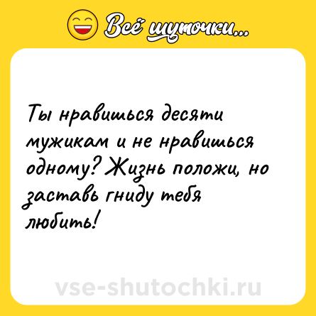 Шутка: Ты нравишься десяти мужикам и не нравишься одному? Жизнь положи, но заставь гниду тебя любить!