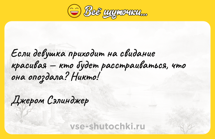Цитата: Если девушка приходит на свидание красивая кто будет расстраиваться, что она опоздала? Никто!Джером Сэлинджер