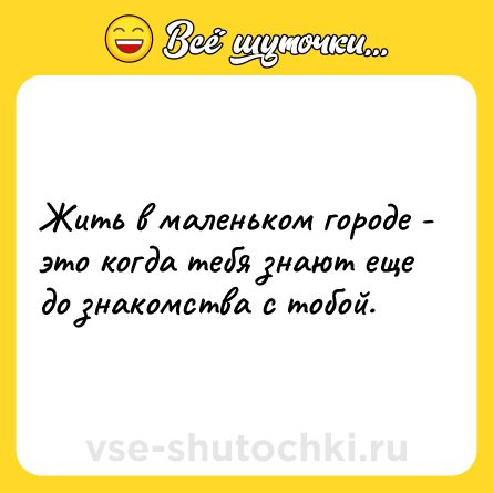 Шутка: Жить в маленьком городе - это когда тебя знают еще до знакомства с тобой.