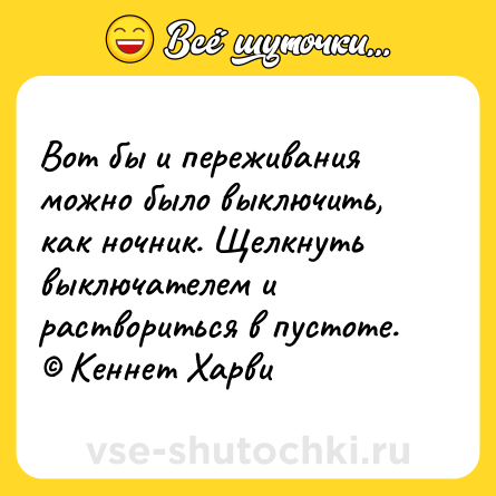 Шутка: Вот бы и переживания можно было выключить, как ночник. Щелкнуть выключателем и раствориться в пустоте. © Кеннет Харви
