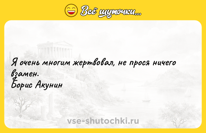 Цитата: Я очень многим жертвовал, не прося ничего взамен. Борис Акунин