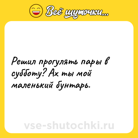 Шутка: Решил прогулять пары в субботу? Ах ты мой маленький бунтарь.