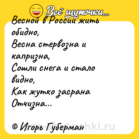Шутка: Весной в России жить обидно, <br>Весна стервозна и капризна, <br>Сошли снега и стало видно, <br>Как жутко засрана Отчизна…<br><br>© Игорь Губерман