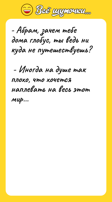 - Абрам, зачем тебе дома глобус, ты ведь ни куда
