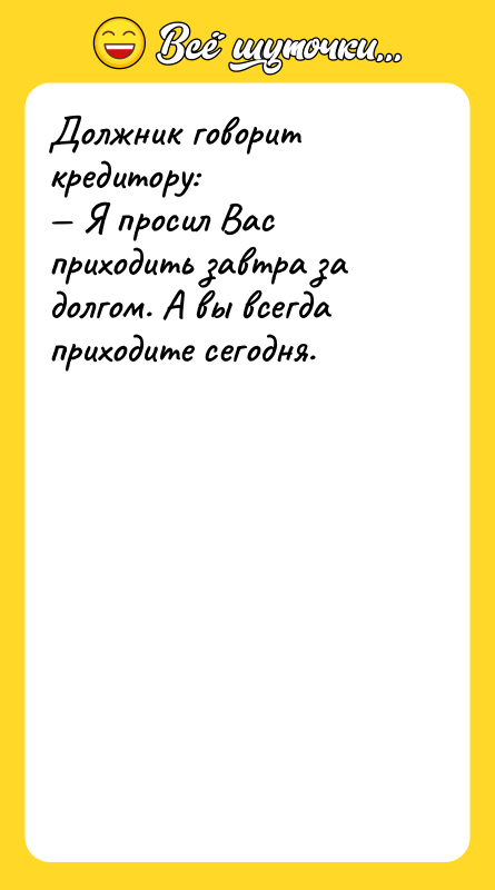 Шутка: Должник говорит кредитору: Я просил Вас приходить завтра за долгом. А вы всегда приходите сегодня.