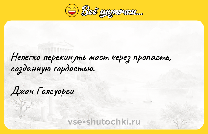Цитата: Нелегко перекинуть мост через пропасть, созданную гордостью.Джон Голсуорси