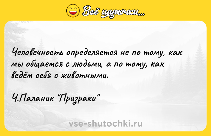 Цитата: Человечность определяется не по тому, как мы общаемся с людьми, а по тому, как ведём себя с животными.Ч.Паланик Призраки