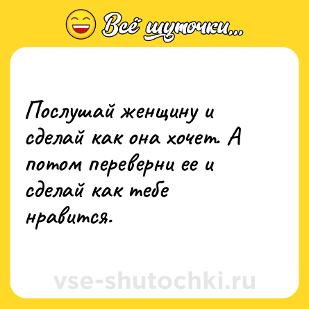 Шутка: Послушай женщину и сделай как она хочет. А потом переверни ее и сделай как тебе нравится.