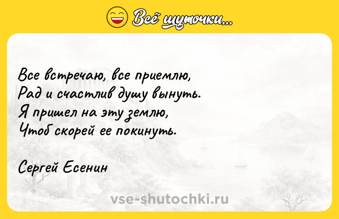 Цитата: Все встречаю, все приемлю, Рад и счастлив душу вынуть. Я пришел на эту землю, Чтоб скорей ее покинуть.Сергей Есенин