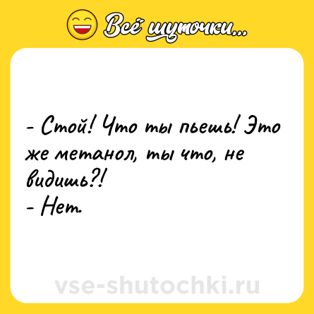 Шутка: - Стой! Что ты пьешь! Это же метанол, ты что, не видишь?!<br>- Нет.