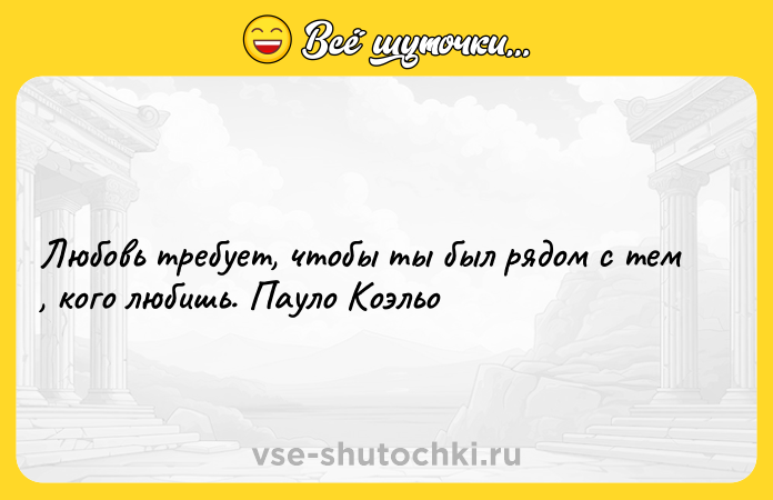 Цитата: Любовь требует, чтобы ты был рядом с тем , кого любишь. Пауло Коэльо