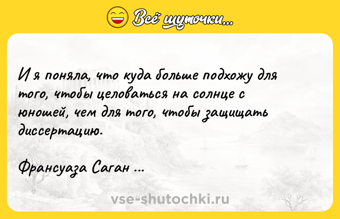 Цитата: И я поняла, что куда больше подхожу для того, чтобы целоваться на солнце с юношей, чем для того, чтобы защищать диссертацию.Франсуаза Саган Здравствуй, грусть