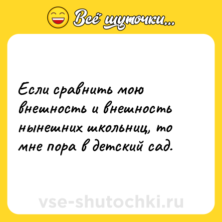 Шутка: Если сравнить мою внешность и внешность нынешних школьниц, то мне пора в детский сад.