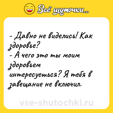 Шутка: - Давно не виделись! Как здоровье?<br>- А чего это ты моим здоровьем интересуешься? Я тебя в завещание не включил.