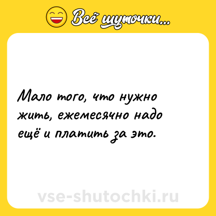 Шутка: Мало того, что нужно жить, ежемесячно надо ещё и платить за это.