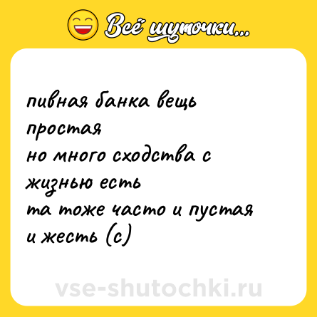 Шутка: пивная банка вещь простая  <br>но много сходства с жизнью есть  <br>та тоже часто и пустая  <br>и жесть (с)