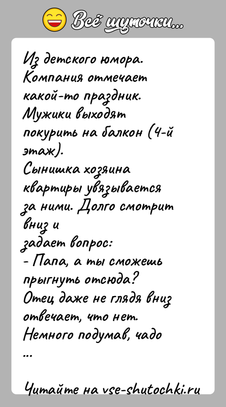История: Из детского юмора.Компания отмечает какой-то праздник.Мужики выходят покурить на балкон (4-й этаж).Сынишка хозяина квартиры увязывается за ними. Долго смотрит вниз
