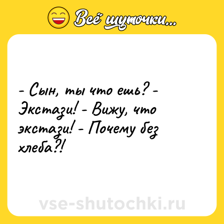 Шутка: - Сын, ты что ешь? - Экстази! - Вижу, что экстази! - Почему без хлеба?!