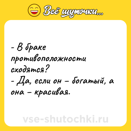 Шутка: - В браке противоположности сходятся?<br>- Да, если он – богатый, а она – красивая.