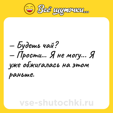 Шутка: — Будешь чай? <br>— Прости... Я не могу... Я уже обжигалась на этом раньше.