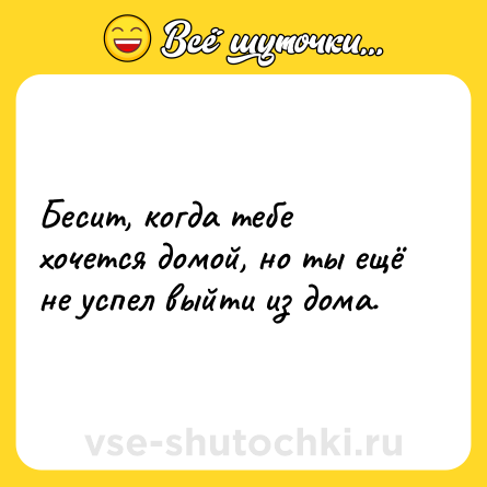 Шутка: Бесит, когда тебе хочется домой, но ты ещё не успел выйти из дома.