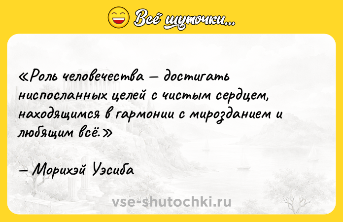 Цитата: Роль человечества достигать ниспосланных целей c чистым сердцем, находящимся в гармонии с мирозданием и любящим всё.Морихэй Уэсиба