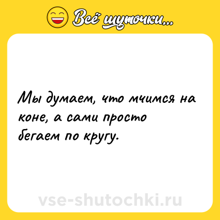 Шутка: Мы думаем, что мчимся на коне, а сами просто бегаем по кругу.