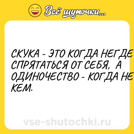 Шутка: СКУКА - ЭТО КОГДА НЕГДЕ СПРЯТАТЬСЯ ОТ СЕБЯ,  А ОДИНОЧЕСТВО - КОГДА НЕ С КЕМ.