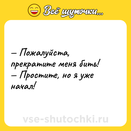 Шутка: — Пожалуйста, прекратите меня бить! <br>— Простите, но я уже начал!