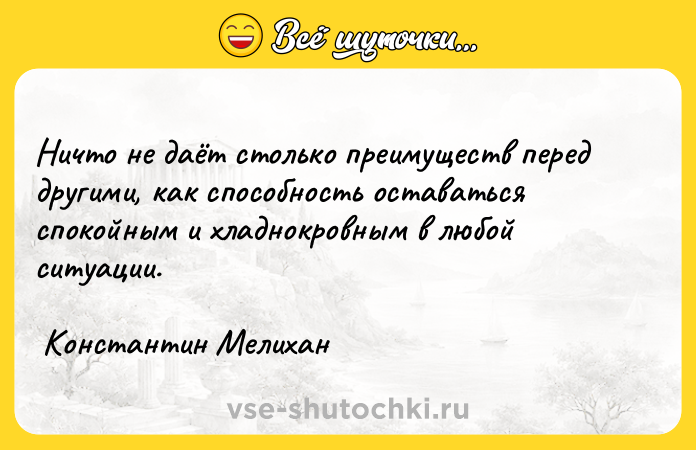 Цитата: Ничто не даёт столько преимуществ перед другими, как способность оставаться спокойным и хладнокровным в любой ситуации. Константин Мелихан