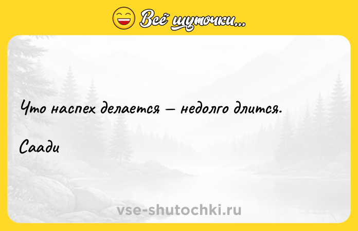 Цитата: Что наспех делается недолго длится.Саади