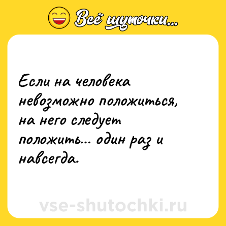 Шутка: Если на человека невозможно положиться, на него следует положить… один раз и навсегда.